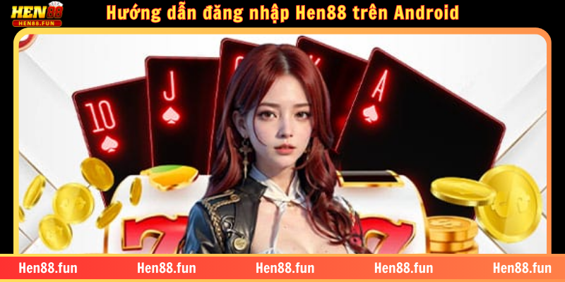 Hướng dẫn đăng nhập Hen88 dễ dàng, an toàn và nhanh chóng 3 Hướng dẫn đăng nhập Hen88 trên Android