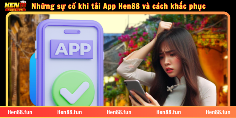 Những sự cố khi tải App Hen88 và cách khắc phục